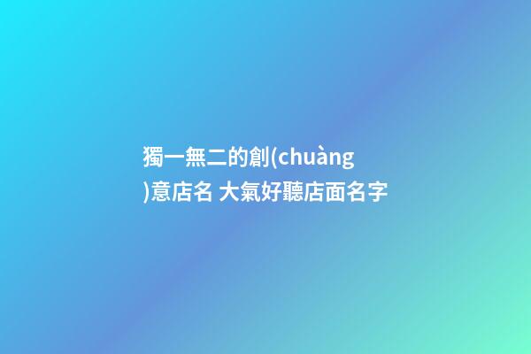 獨一無二的創(chuàng)意店名 大氣好聽店面名字